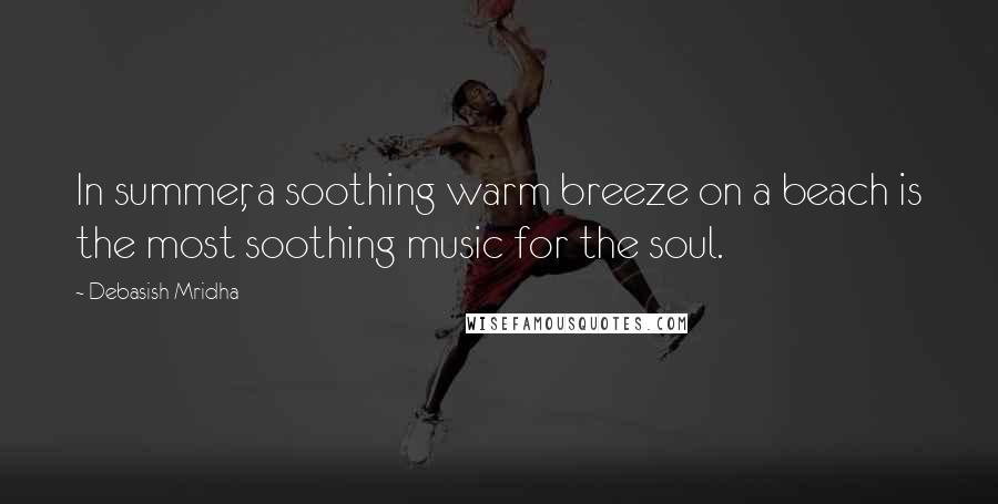 Debasish Mridha Quotes: In summer, a soothing warm breeze on a beach is the most soothing music for the soul.