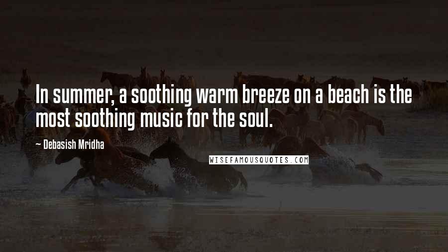 Debasish Mridha Quotes: In summer, a soothing warm breeze on a beach is the most soothing music for the soul.