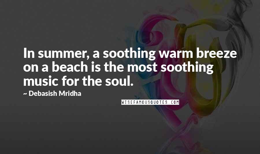 Debasish Mridha Quotes: In summer, a soothing warm breeze on a beach is the most soothing music for the soul.