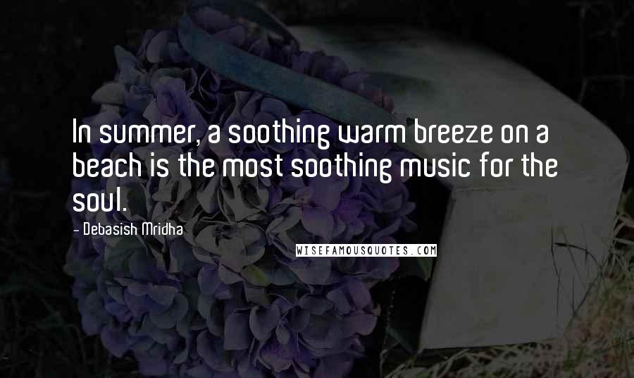 Debasish Mridha Quotes: In summer, a soothing warm breeze on a beach is the most soothing music for the soul.