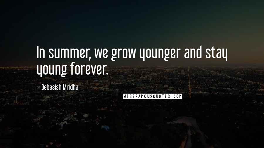 Debasish Mridha Quotes: In summer, we grow younger and stay young forever.