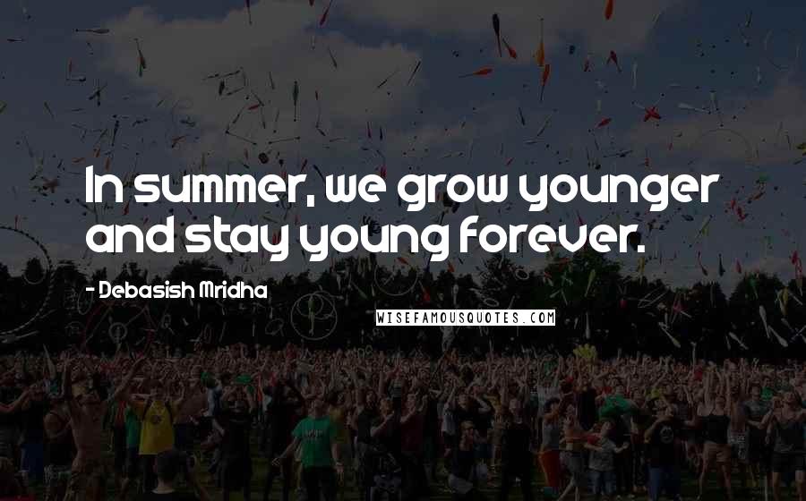 Debasish Mridha Quotes: In summer, we grow younger and stay young forever.