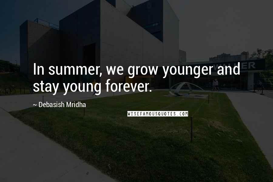 Debasish Mridha Quotes: In summer, we grow younger and stay young forever.