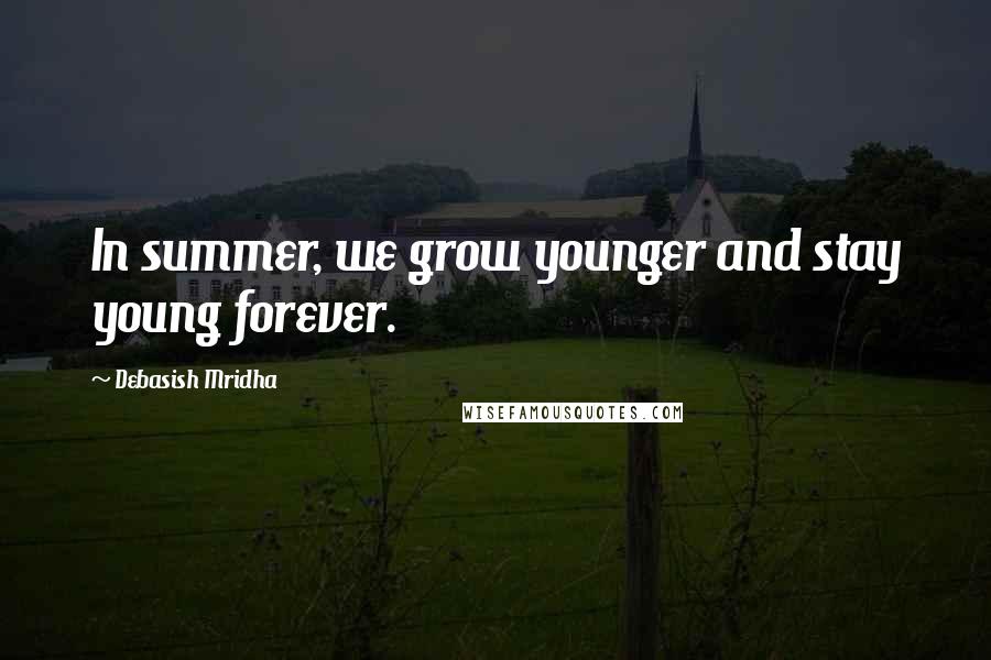 Debasish Mridha Quotes: In summer, we grow younger and stay young forever.