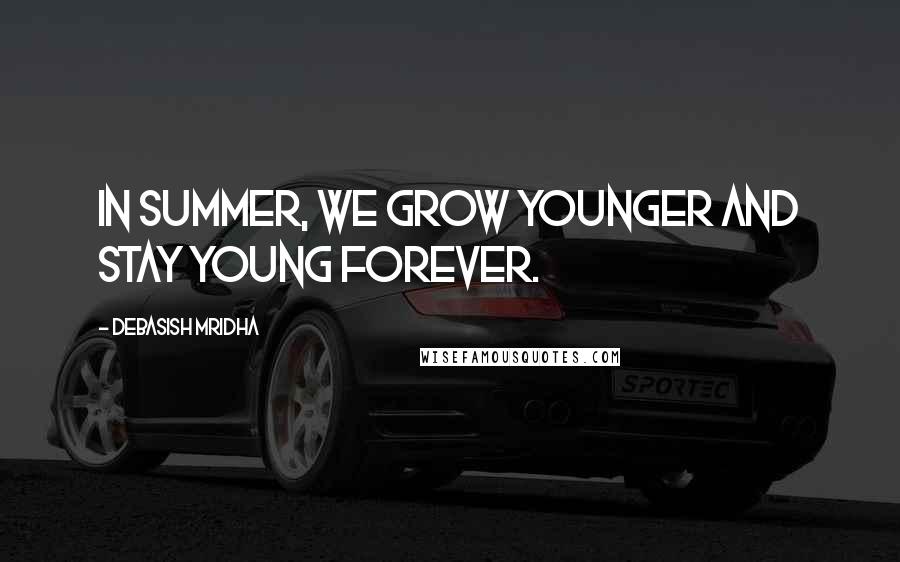 Debasish Mridha Quotes: In summer, we grow younger and stay young forever.