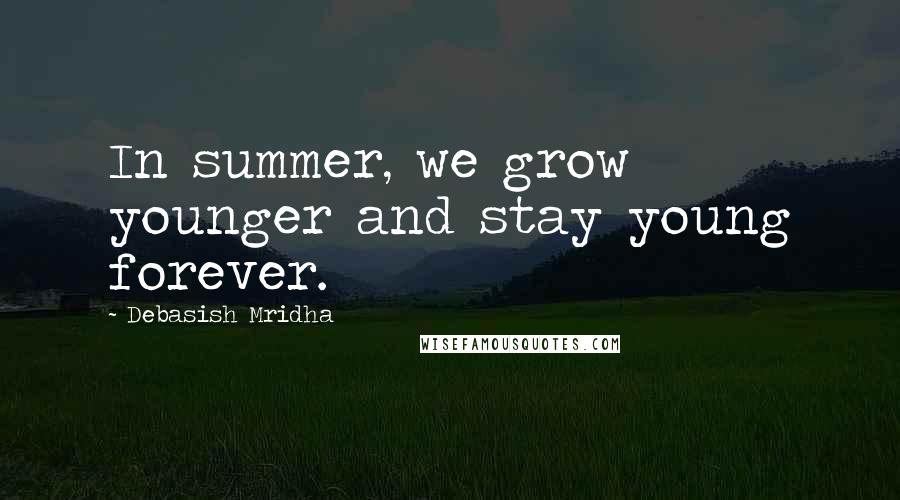 Debasish Mridha Quotes: In summer, we grow younger and stay young forever.