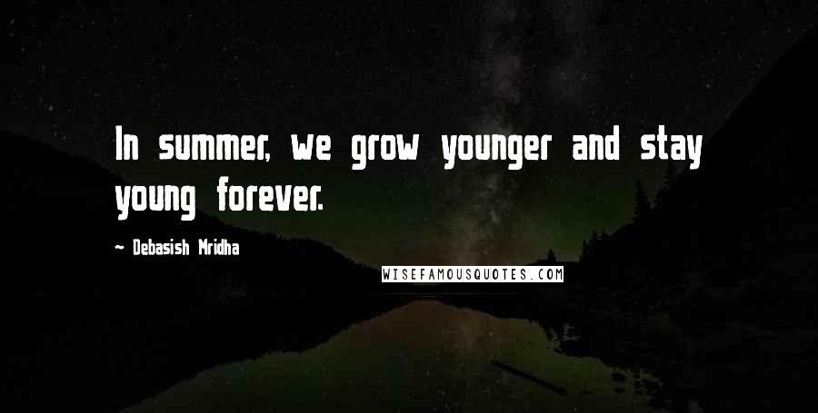 Debasish Mridha Quotes: In summer, we grow younger and stay young forever.