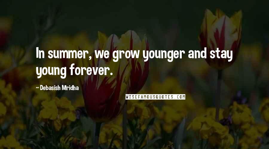 Debasish Mridha Quotes: In summer, we grow younger and stay young forever.