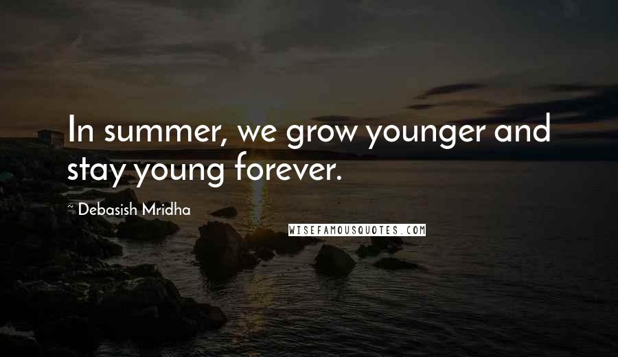 Debasish Mridha Quotes: In summer, we grow younger and stay young forever.