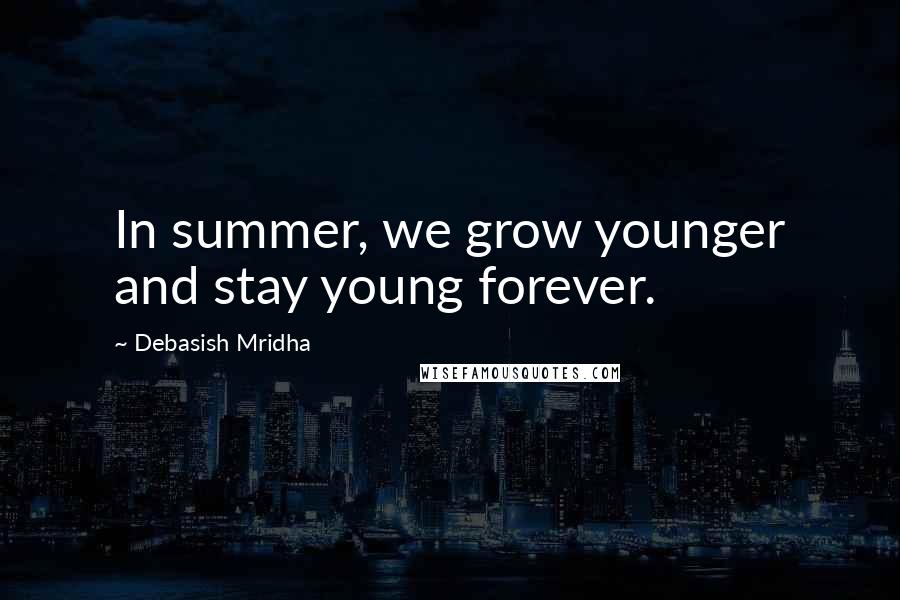 Debasish Mridha Quotes: In summer, we grow younger and stay young forever.