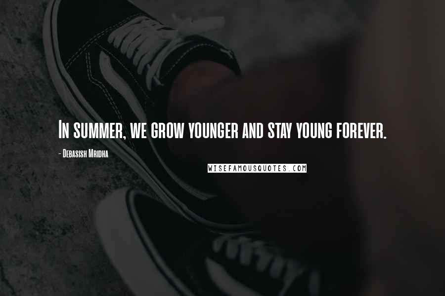 Debasish Mridha Quotes: In summer, we grow younger and stay young forever.