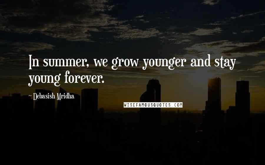 Debasish Mridha Quotes: In summer, we grow younger and stay young forever.