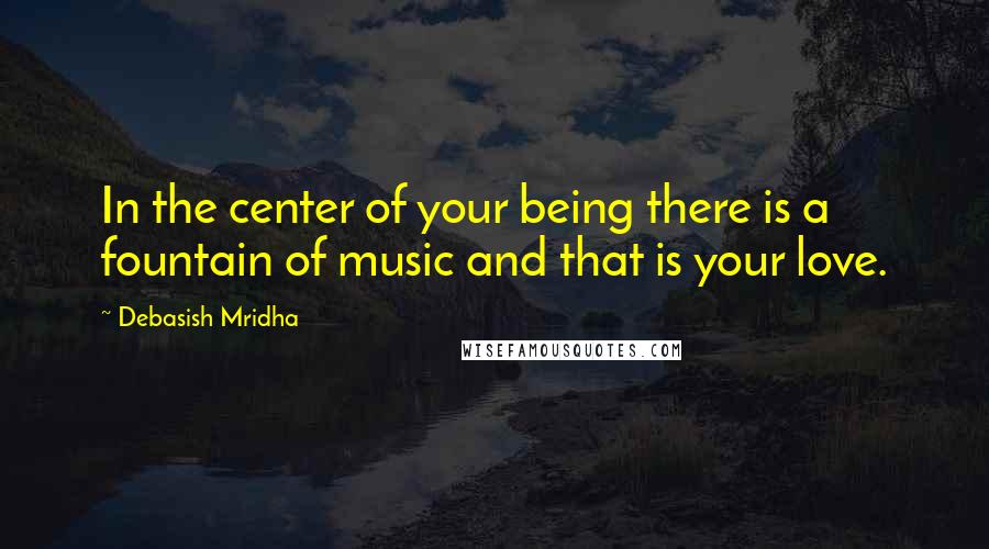 Debasish Mridha Quotes: In the center of your being there is a fountain of music and that is your love.