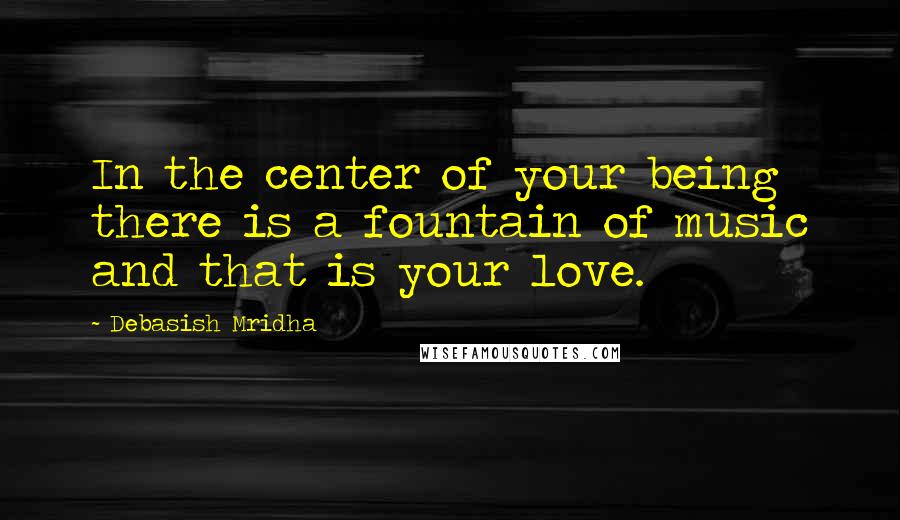 Debasish Mridha Quotes: In the center of your being there is a fountain of music and that is your love.