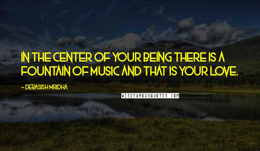 Debasish Mridha Quotes: In the center of your being there is a fountain of music and that is your love.