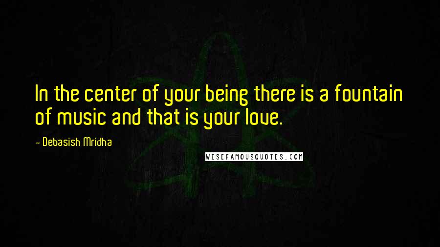 Debasish Mridha Quotes: In the center of your being there is a fountain of music and that is your love.