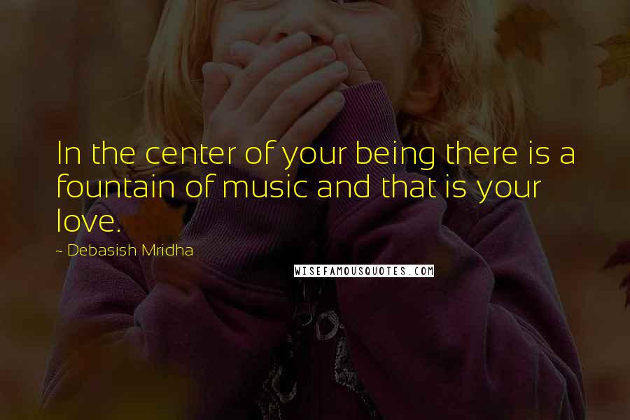 Debasish Mridha Quotes: In the center of your being there is a fountain of music and that is your love.