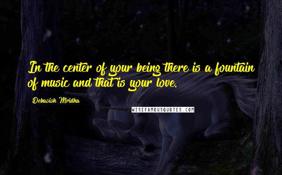 Debasish Mridha Quotes: In the center of your being there is a fountain of music and that is your love.