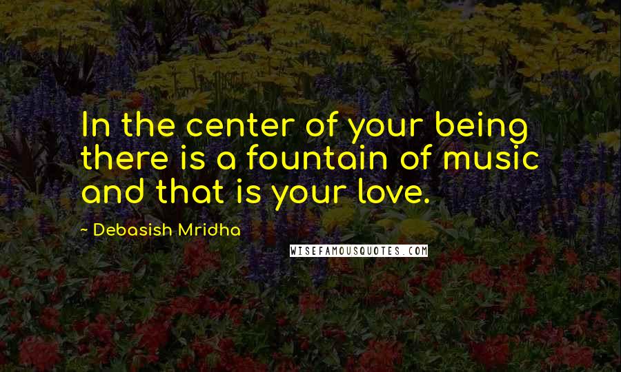 Debasish Mridha Quotes: In the center of your being there is a fountain of music and that is your love.