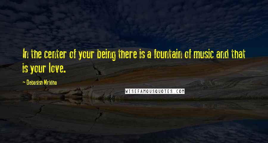 Debasish Mridha Quotes: In the center of your being there is a fountain of music and that is your love.