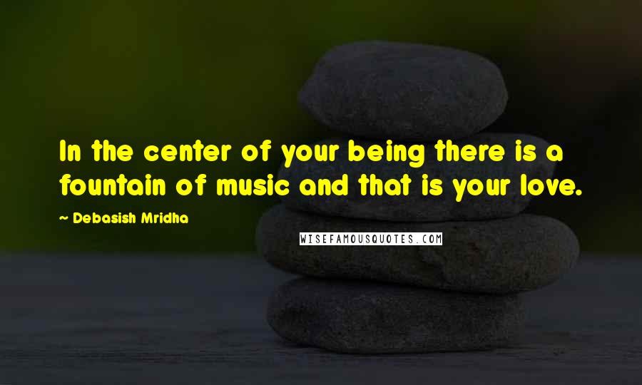 Debasish Mridha Quotes: In the center of your being there is a fountain of music and that is your love.