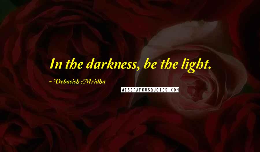 Debasish Mridha Quotes: In the darkness, be the light.