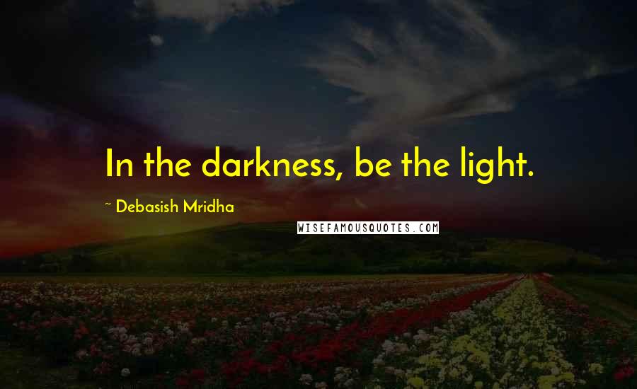 Debasish Mridha Quotes: In the darkness, be the light.