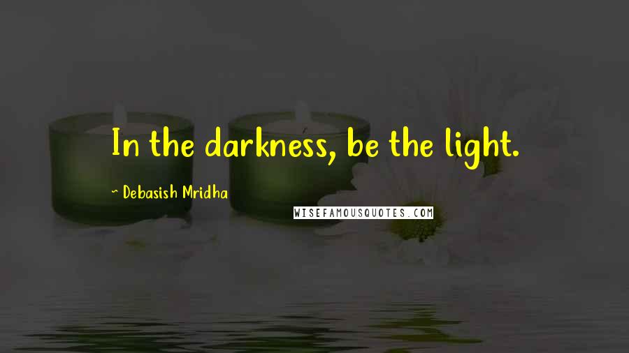 Debasish Mridha Quotes: In the darkness, be the light.