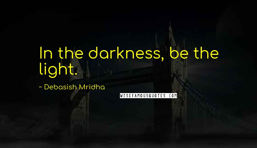 Debasish Mridha Quotes: In the darkness, be the light.