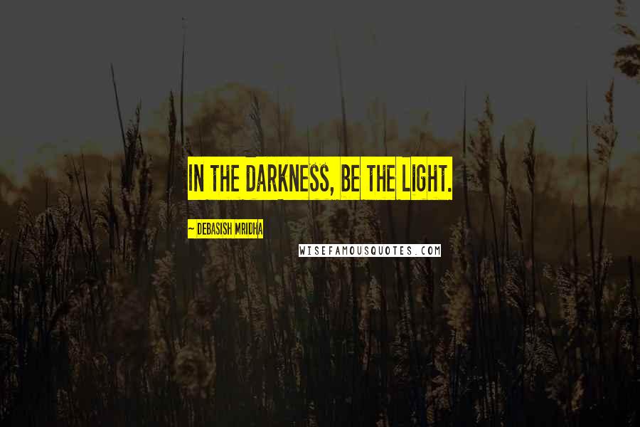 Debasish Mridha Quotes: In the darkness, be the light.