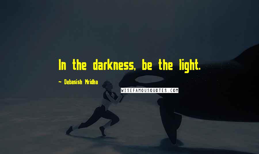 Debasish Mridha Quotes: In the darkness, be the light.