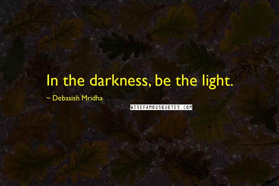 Debasish Mridha Quotes: In the darkness, be the light.