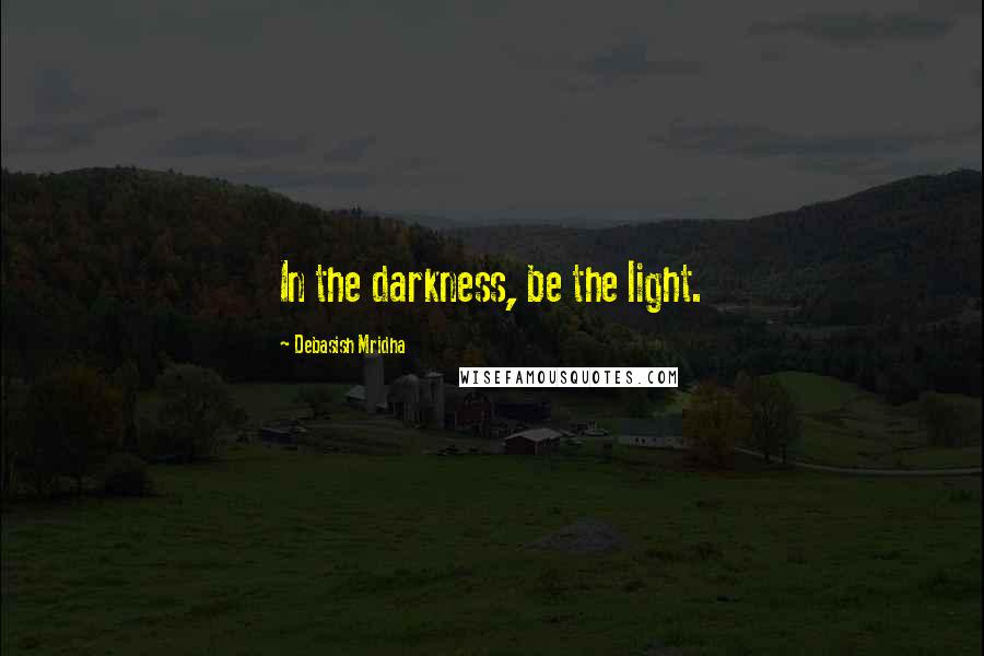 Debasish Mridha Quotes: In the darkness, be the light.