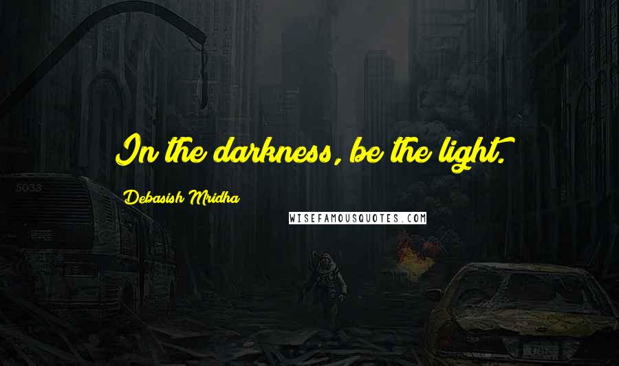 Debasish Mridha Quotes: In the darkness, be the light.