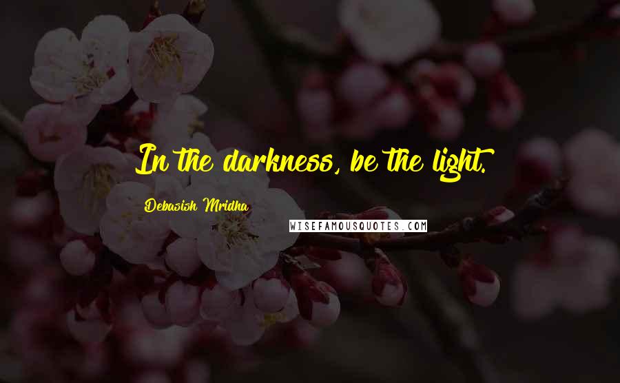Debasish Mridha Quotes: In the darkness, be the light.