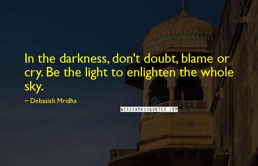 Debasish Mridha Quotes: In the darkness, don't doubt, blame or cry. Be the light to enlighten the whole sky.