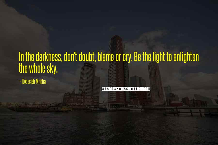 Debasish Mridha Quotes: In the darkness, don't doubt, blame or cry. Be the light to enlighten the whole sky.
