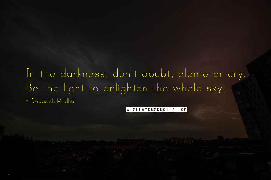 Debasish Mridha Quotes: In the darkness, don't doubt, blame or cry. Be the light to enlighten the whole sky.