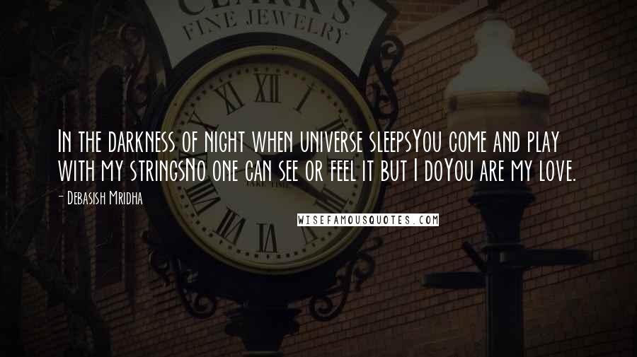 Debasish Mridha Quotes: In the darkness of night when universe sleepsYou come and play with my stringsNo one can see or feel it but I doYou are my love.