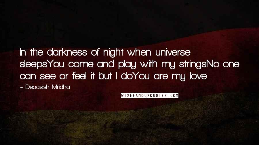 Debasish Mridha Quotes: In the darkness of night when universe sleepsYou come and play with my stringsNo one can see or feel it but I doYou are my love.