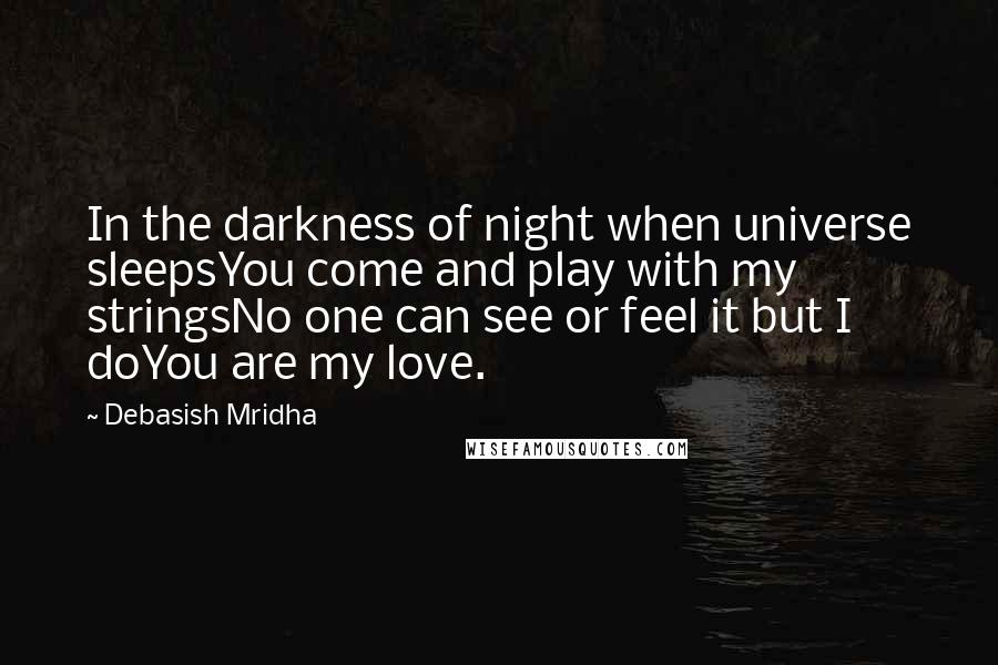 Debasish Mridha Quotes: In the darkness of night when universe sleepsYou come and play with my stringsNo one can see or feel it but I doYou are my love.