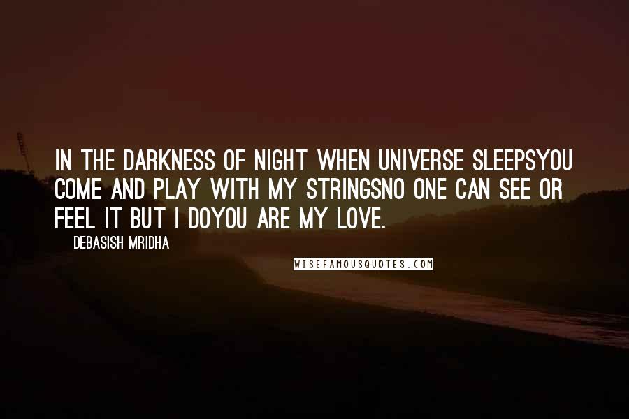 Debasish Mridha Quotes: In the darkness of night when universe sleepsYou come and play with my stringsNo one can see or feel it but I doYou are my love.