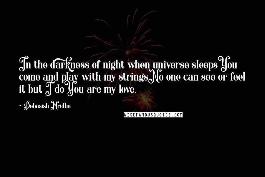 Debasish Mridha Quotes: In the darkness of night when universe sleepsYou come and play with my stringsNo one can see or feel it but I doYou are my love.