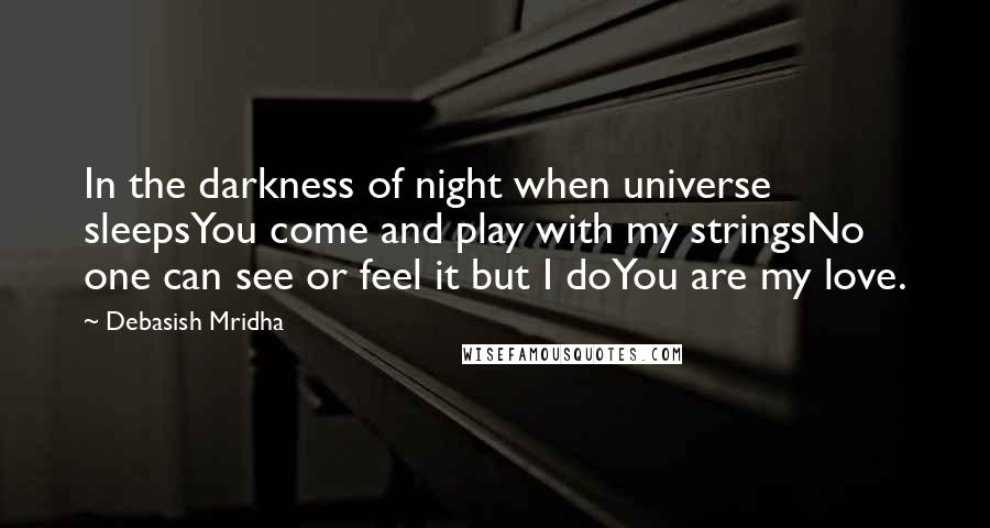 Debasish Mridha Quotes: In the darkness of night when universe sleepsYou come and play with my stringsNo one can see or feel it but I doYou are my love.