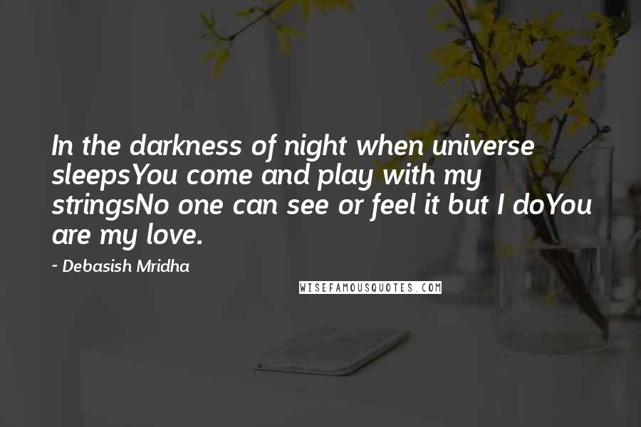 Debasish Mridha Quotes: In the darkness of night when universe sleepsYou come and play with my stringsNo one can see or feel it but I doYou are my love.