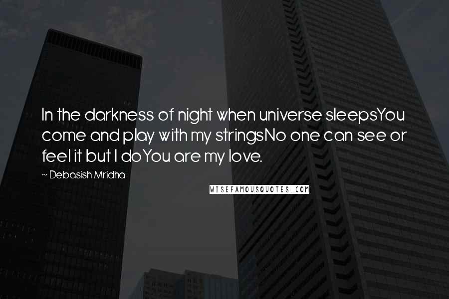 Debasish Mridha Quotes: In the darkness of night when universe sleepsYou come and play with my stringsNo one can see or feel it but I doYou are my love.