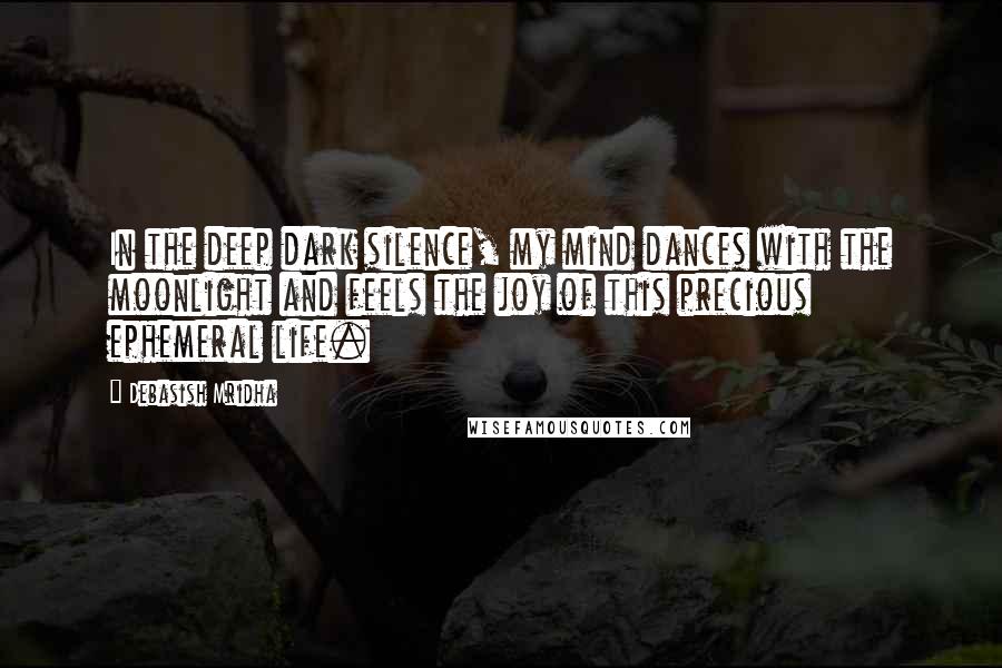 Debasish Mridha Quotes: In the deep dark silence, my mind dances with the moonlight and feels the joy of this precious ephemeral life.