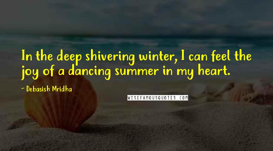 Debasish Mridha Quotes: In the deep shivering winter, I can feel the joy of a dancing summer in my heart.