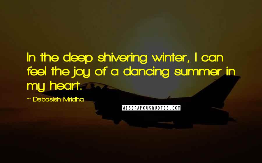 Debasish Mridha Quotes: In the deep shivering winter, I can feel the joy of a dancing summer in my heart.