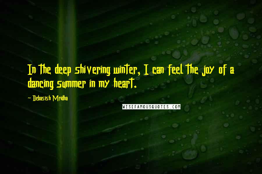 Debasish Mridha Quotes: In the deep shivering winter, I can feel the joy of a dancing summer in my heart.